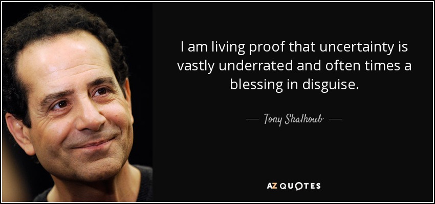 I am living proof that uncertainty is vastly underrated and often times a blessing in disguise. - Tony Shalhoub