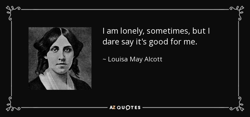 I am lonely, sometimes, but I dare say it's good for me. - Louisa May Alcott
