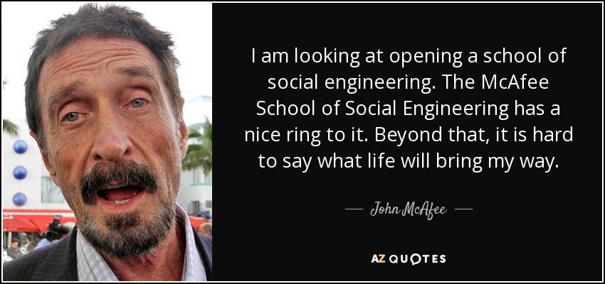 I am looking at opening a school of social engineering. The McAfee School of Social Engineering has a nice ring to it. Beyond that, it is hard to say what life will bring my way. - John McAfee