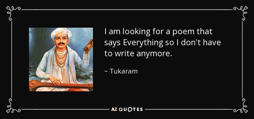 I am looking for a poem that says Everything so I don't have to write anymore. - Tukaram