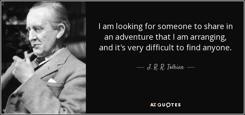 I am looking for someone to share in an adventure that I am arranging, and it's very difficult to find anyone. - J. R. R. Tolkien