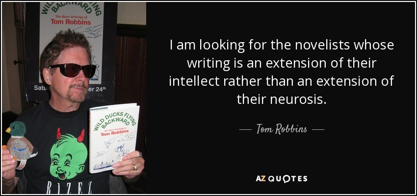 I am looking for the novelists whose writing is an extension of their intellect rather than an extension of their neurosis. - Tom Robbins