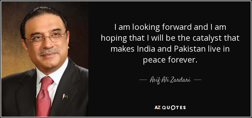 I am looking forward and I am hoping that I will be the catalyst that makes India and Pakistan live in peace forever. - Asif Ali Zardari