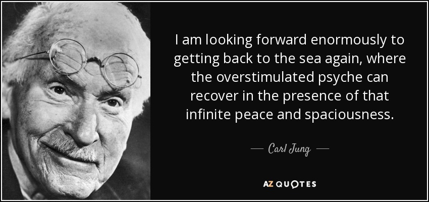 I am looking forward enormously to getting back to the sea again, where the overstimulated psyche can recover in the presence of that infinite peace and spaciousness. - Carl Jung