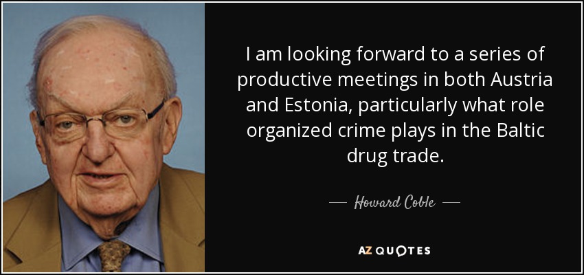 I am looking forward to a series of productive meetings in both Austria and Estonia, particularly what role organized crime plays in the Baltic drug trade. - Howard Coble