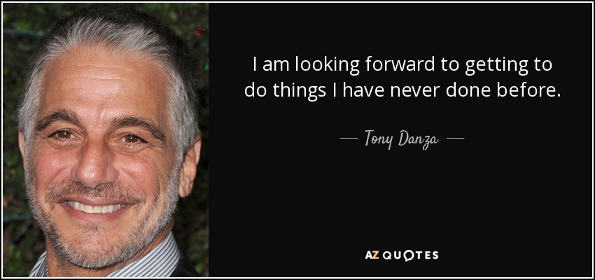 I am looking forward to getting to do things I have never done before. - Tony Danza