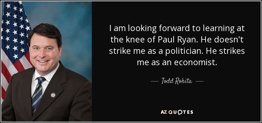 I am looking forward to learning at the knee of Paul Ryan. He doesn't strike me as a politician. He strikes me as an economist. - Todd Rokita