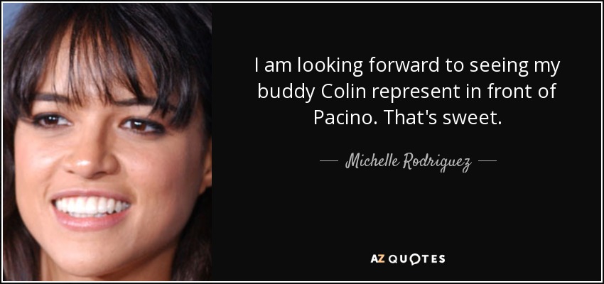 I am looking forward to seeing my buddy Colin represent in front of Pacino. That's sweet. - Michelle Rodriguez