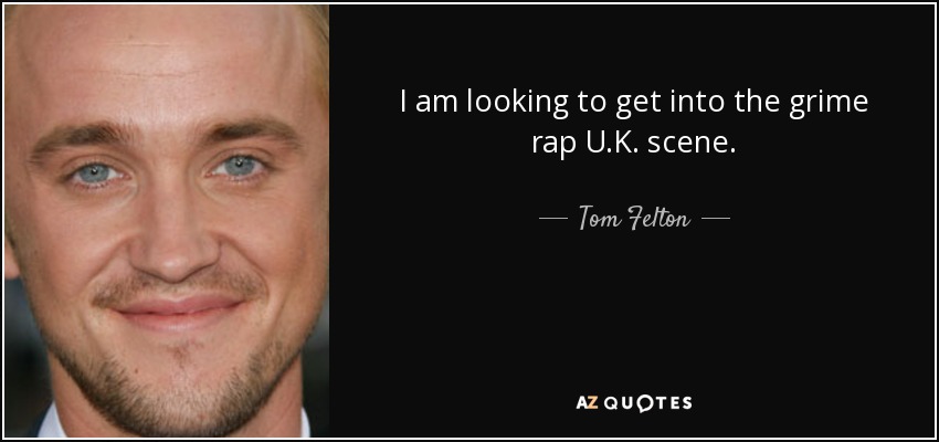 I am looking to get into the grime rap U.K. scene. - Tom Felton