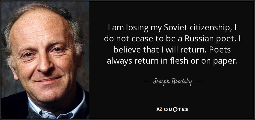 I am losing my Soviet citizenship, I do not cease to be a Russian poet. I believe that I will return. Poets always return in flesh or on paper. - Joseph Brodsky