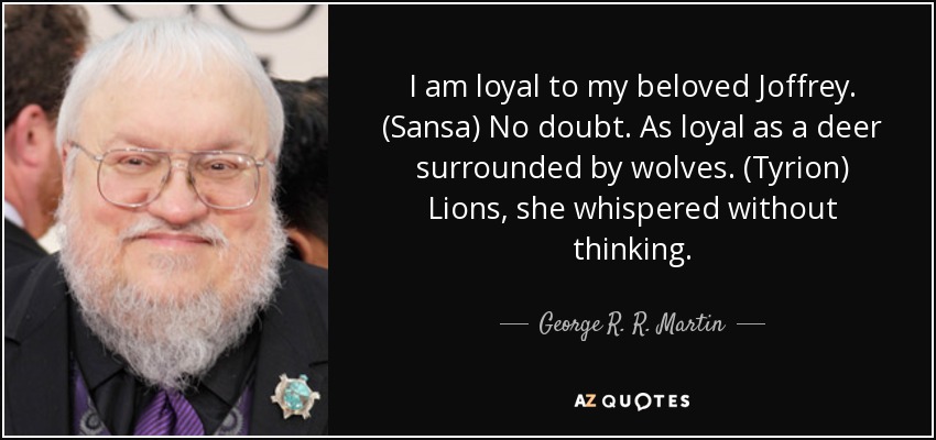 I am loyal to my beloved Joffrey. (Sansa) No doubt. As loyal as a deer surrounded by wolves. (Tyrion) Lions, she whispered without thinking. - George R. R. Martin