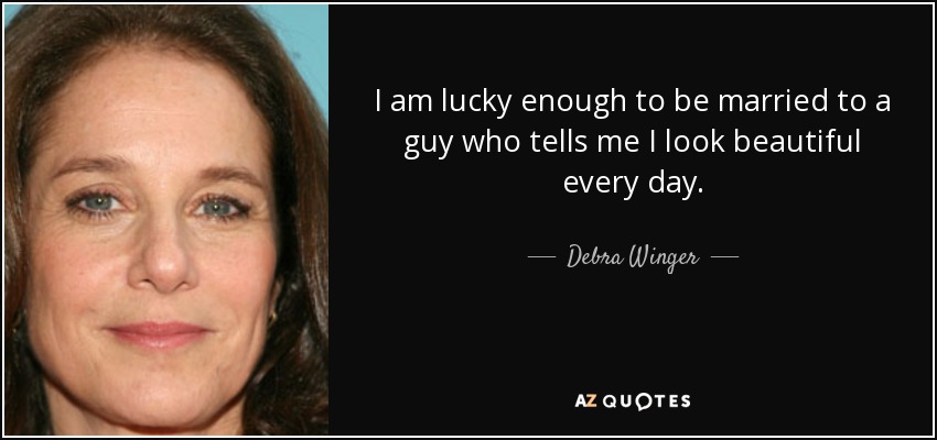 I am lucky enough to be married to a guy who tells me I look beautiful every day. - Debra Winger