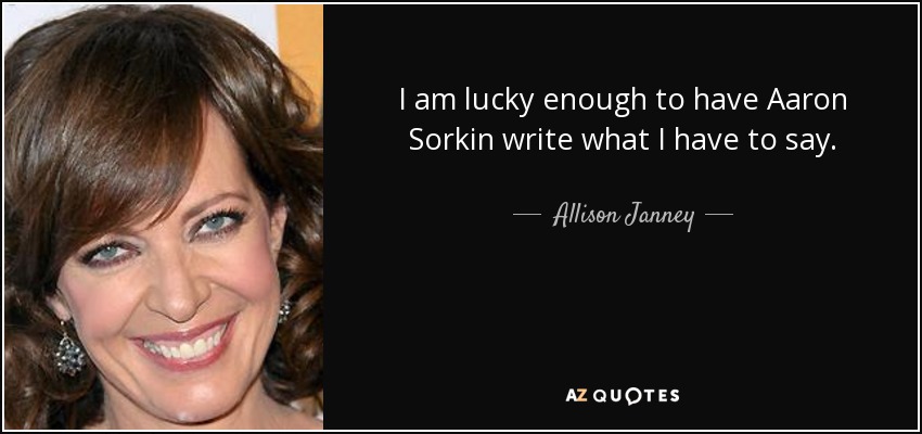 I am lucky enough to have Aaron Sorkin write what I have to say. - Allison Janney