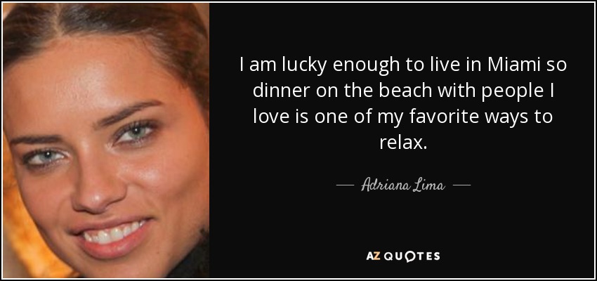 I am lucky enough to live in Miami so dinner on the beach with people I love is one of my favorite ways to relax. - Adriana Lima