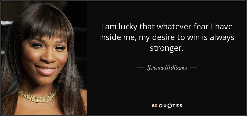 I am lucky that whatever fear I have inside me, my desire to win is always stronger. - Serena Williams