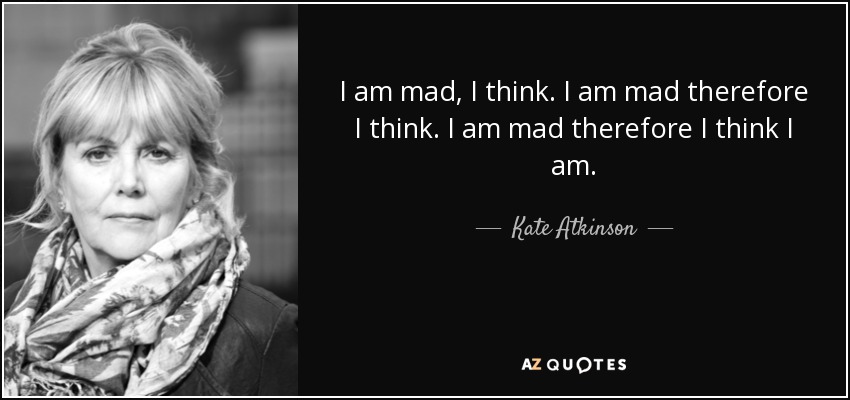 I am mad, I think. I am mad therefore I think. I am mad therefore I think I am. - Kate Atkinson