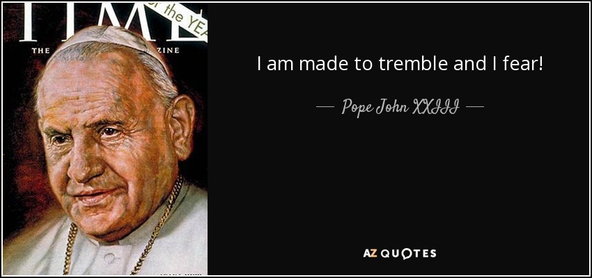 I am made to tremble and I fear! - Pope John XXIII