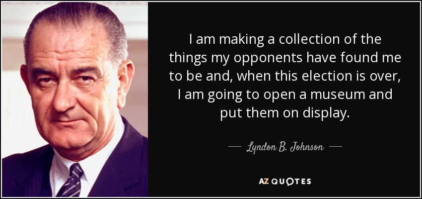 I am making a collection of the things my opponents have found me to be and, when this election is over, I am going to open a museum and put them on display. - Lyndon B. Johnson