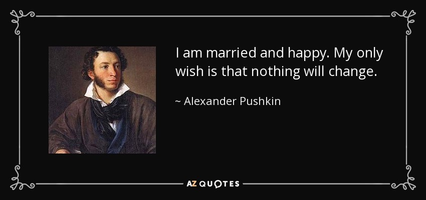 I am married and happy. My only wish is that nothing will change. - Alexander Pushkin