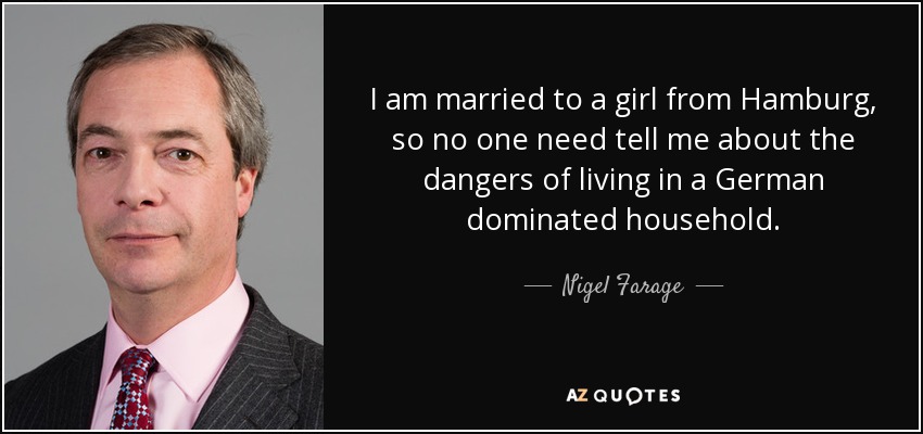 I am married to a girl from Hamburg, so no one need tell me about the dangers of living in a German dominated household. - Nigel Farage