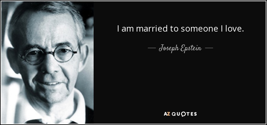 I am married to someone I love. - Joseph Epstein