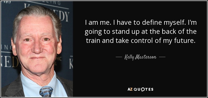 I am me. I have to define myself. I'm going to stand up at the back of the train and take control of my future. - Kelly Masterson