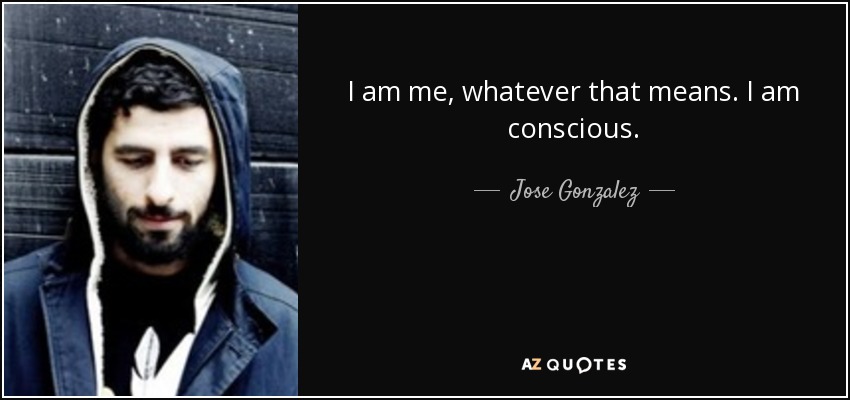 I am me, whatever that means. I am conscious. - Jose Gonzalez