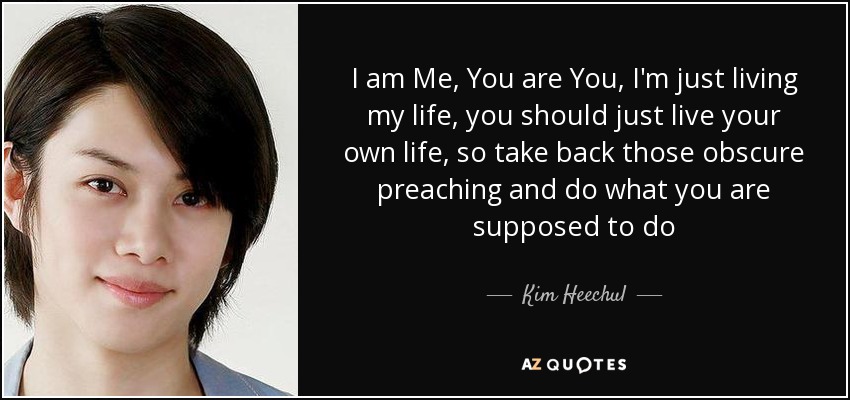 I am Me, You are You, I'm just living my life, you should just live your own life, so take back those obscure preaching and do what you are supposed to do - Kim Heechul