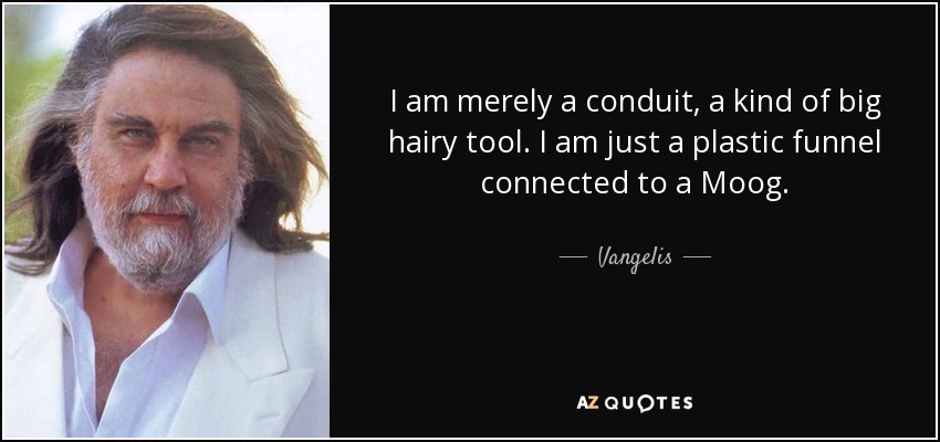 I am merely a conduit, a kind of big hairy tool. I am just a plastic funnel connected to a Moog. - Vangelis