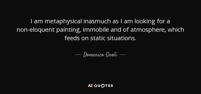 I am metaphysical inasmuch as I am looking for a non-eloquent painting, immobile and of atmosphere, which feeds on static situations. - Domenico Gnoli
