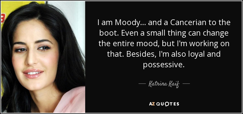 I am Moody... and a Cancerian to the boot. Even a small thing can change the entire mood, but I'm working on that. Besides, I'm also loyal and possessive. - Katrina Kaif