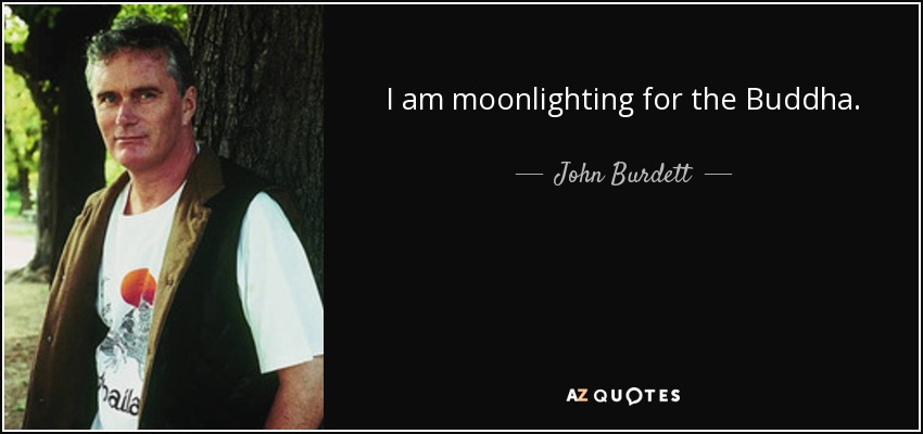 I am moonlighting for the Buddha. - John Burdett