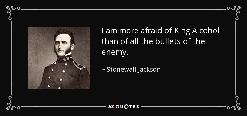 I am more afraid of King Alcohol than of all the bullets of the enemy. - Stonewall Jackson