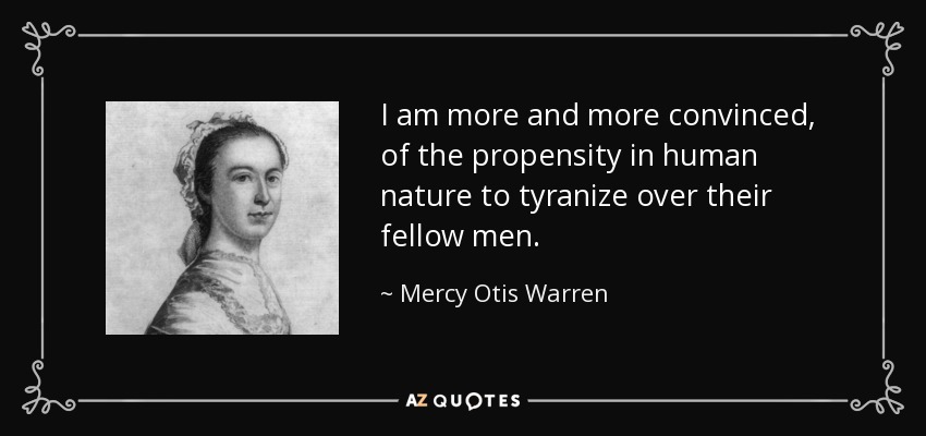 I am more and more convinced, of the propensity in human nature to tyranize over their fellow men. - Mercy Otis Warren
