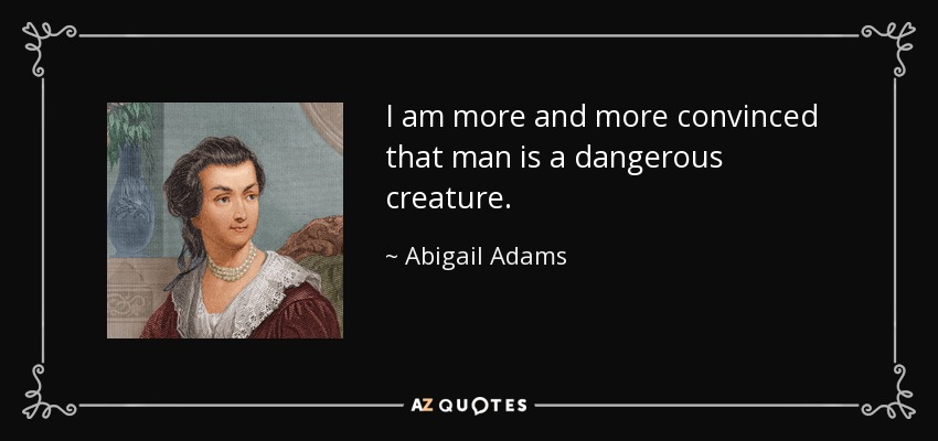 I am more and more convinced that man is a dangerous creature. - Abigail Adams