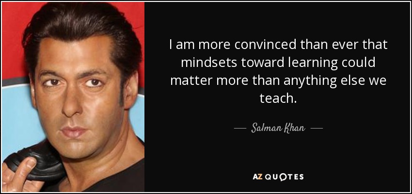 I am more convinced than ever that mindsets toward learning could matter more than anything else we teach. - Salman Khan