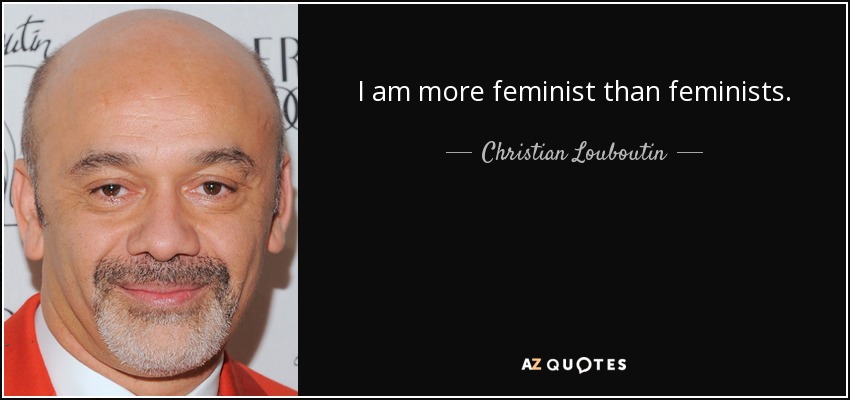 I am more feminist than feminists. - Christian Louboutin