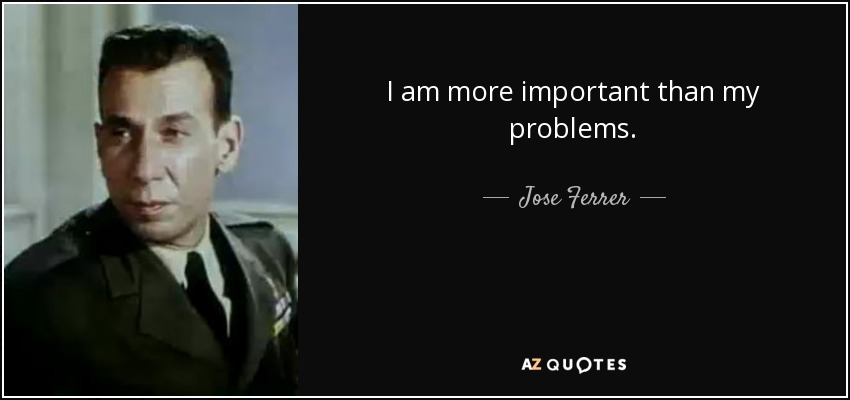 I am more important than my problems. - Jose Ferrer