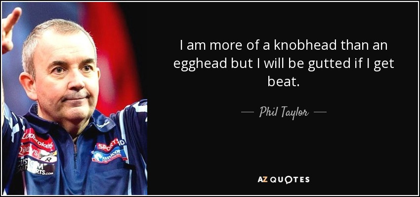 I am more of a knobhead than an egghead but I will be gutted if I get beat. - Phil Taylor