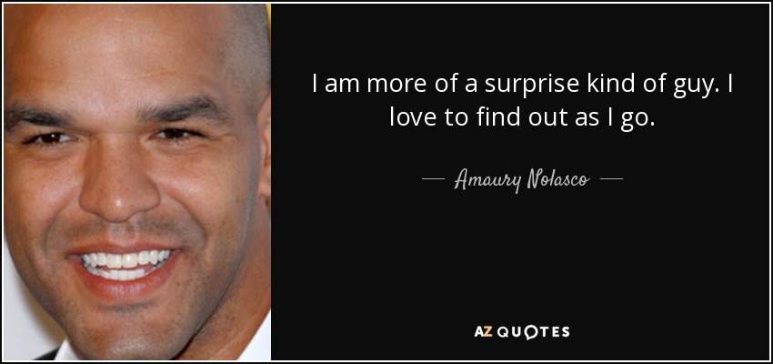 I am more of a surprise kind of guy. I love to find out as I go. - Amaury Nolasco