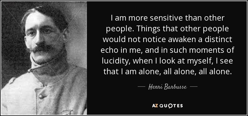 I am more sensitive than other people. Things that other people would not notice awaken a distinct echo in me, and in such moments of lucidity, when I look at myself, I see that I am alone, all alone, all alone. - Henri Barbusse