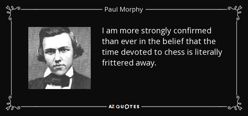 I am more strongly confirmed than ever in the belief that the time devoted to chess is literally frittered away. - Paul Morphy