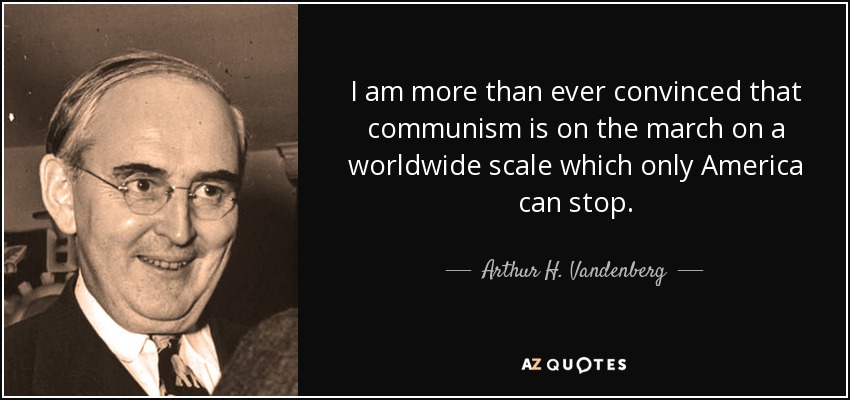 I am more than ever convinced that communism is on the march on a worldwide scale which only America can stop. - Arthur H. Vandenberg