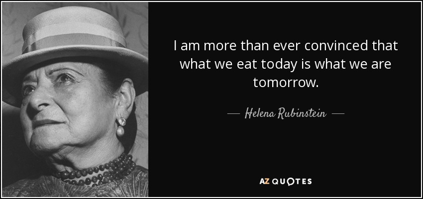 I am more than ever convinced that what we eat today is what we are tomorrow. - Helena Rubinstein