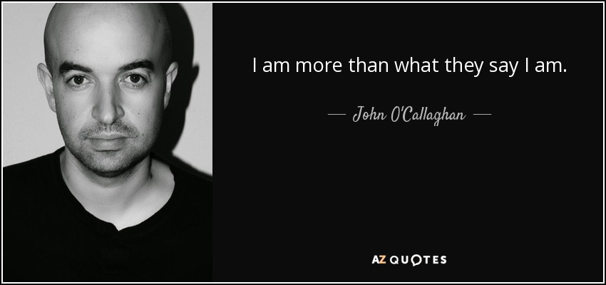 I am more than what they say I am. - John O'Callaghan