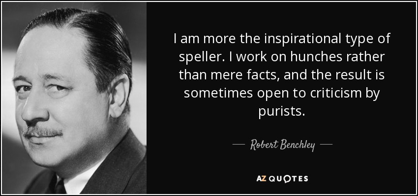 I am more the inspirational type of speller. I work on hunches rather than mere facts, and the result is sometimes open to criticism by purists. - Robert Benchley