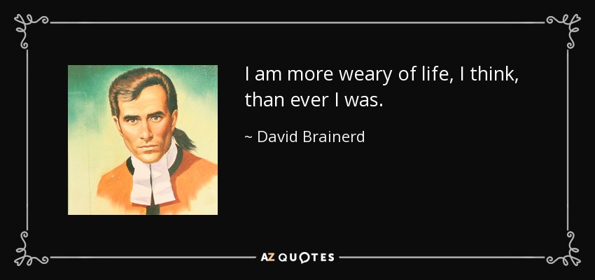 I am more weary of life, I think, than ever I was. - David Brainerd
