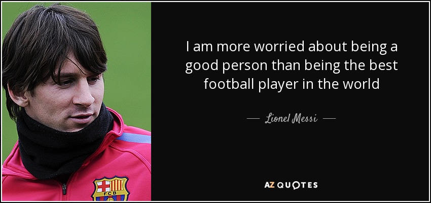 I am more worried about being a good person than being the best football player in the world - Lionel Messi
