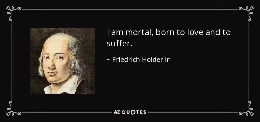 I am mortal, born to love and to suffer. - Friedrich Holderlin
