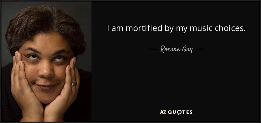 I am mortified by my music choices. - Roxane Gay